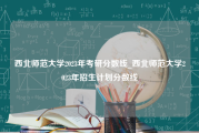 西北师范大学2023年考研分数线_西北师范大学2023年招生计划分数线