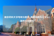 南京药科大学考研分数线_南京中医药大学2022研究生分数线