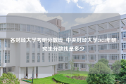 各财经大学考研分数线_中央财经大学2023年研究生分数线是多少