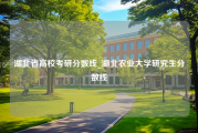 湖北省高校考研分数线_湖北农业大学研究生分数线