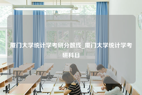 厦门大学统计学考研分数线_厦门大学统计学考研科目