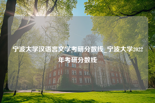 宁波大学汉语言文学考研分数线_宁波大学2022年考研分数线