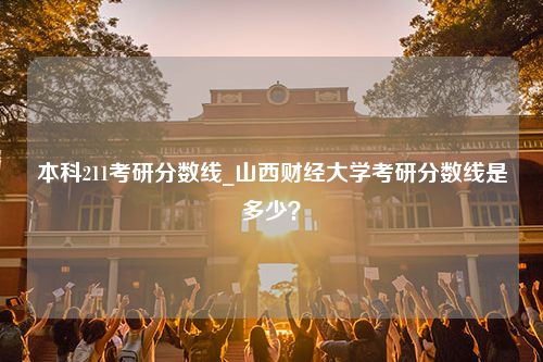 本科211考研分数线_山西财经大学考研分数线是多少？