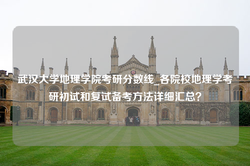 武汉大学地理学院考研分数线_各院校地理学考研初试和复试备考方法详细汇总？