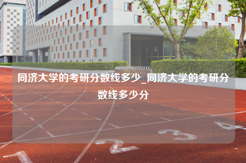 同济大学的考研分数线多少_同济大学的考研分数线多少分