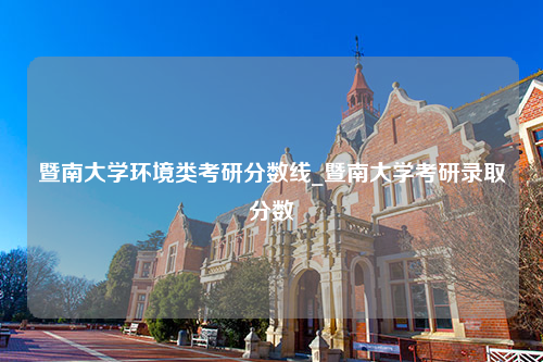 暨南大学环境类考研分数线_暨南大学考研录取分数