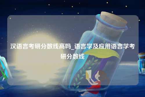 汉语言考研分数线高吗_语言学及应用语言学考研分数线