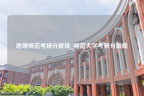 地理师范考研分数线_师范大学考研分数线