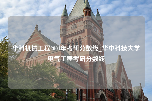 华科机械工程2004年考研分数线_华中科技大学电气工程考研分数线