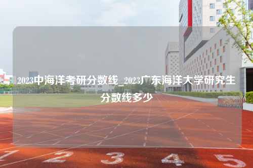 2023中海洋考研分数线_2023广东海洋大学研究生分数线多少