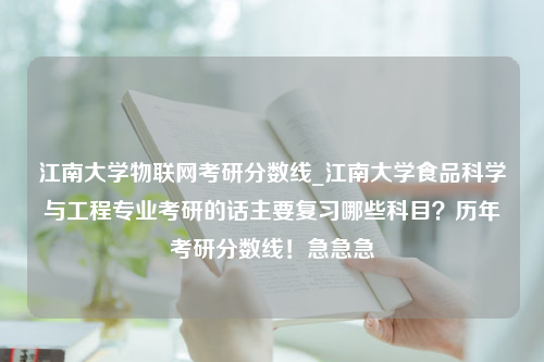 江南大学物联网考研分数线_江南大学食品科学与工程专业考研的话主要复习哪些科目？历年考研分数线！急急急