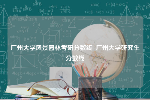 广州大学风景园林考研分数线_广州大学研究生分数线