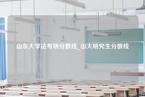 山东大学法考研分数线_山大研究生分数线