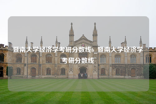 暨南大学经济学考研分数线6_暨南大学经济学考研分数线