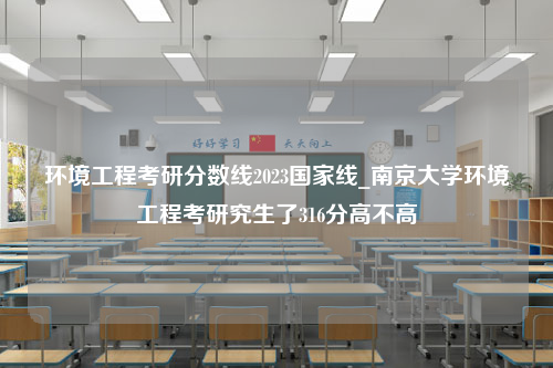 环境工程考研分数线2023国家线_南京大学环境工程考研究生了316分高不高