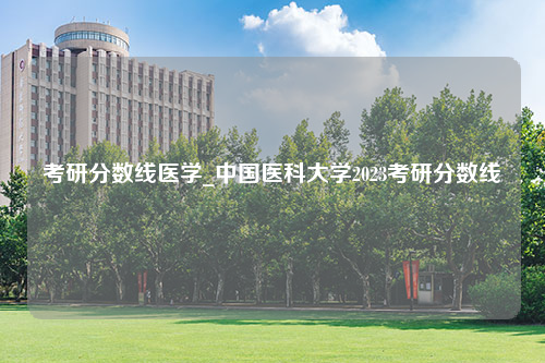 考研分数线医学_中国医科大学2023考研分数线