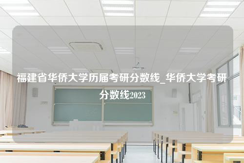 福建省华侨大学历届考研分数线_华侨大学考研分数线2023