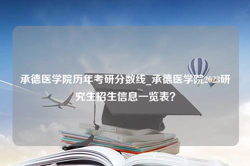 承德医学院历年考研分数线_承德医学院2023研究生招生信息一览表？