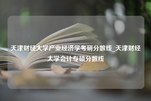 天津财经大学产业经济学考研分数线_天津财经大学会计专硕分数线