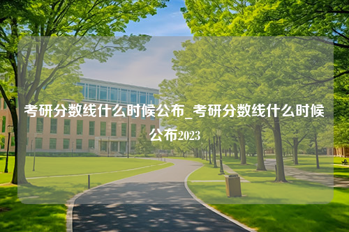 考研分数线什么时候公布_考研分数线什么时候公布2023