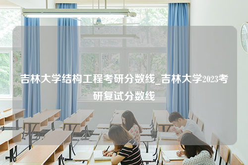 吉林大学结构工程考研分数线_吉林大学2023考研复试分数线