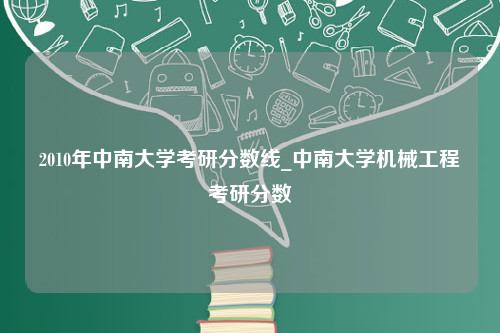 2010年中南大学考研分数线_中南大学机械工程考研分数