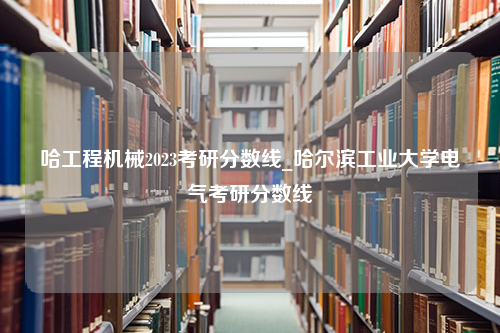 哈工程机械2023考研分数线_哈尔滨工业大学电气考研分数线