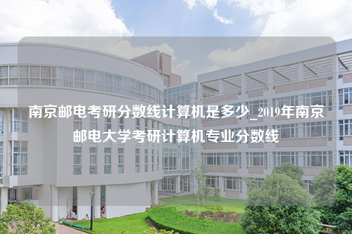 南京邮电考研分数线计算机是多少_2019年南京邮电大学考研计算机专业分数线