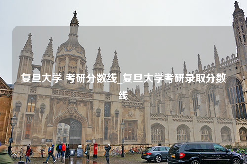 复旦大学 考研分数线_复旦大学考研录取分数线