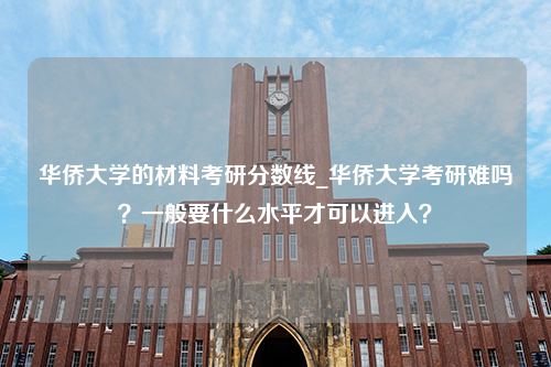 华侨大学的材料考研分数线_华侨大学考研难吗？一般要什么水平才可以进入？