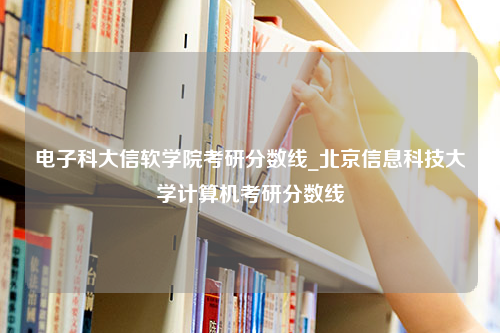 电子科大信软学院考研分数线_北京信息科技大学计算机考研分数线