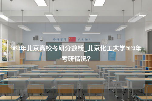 2023年北京高校考研分数线_北京化工大学2023年考研情况？