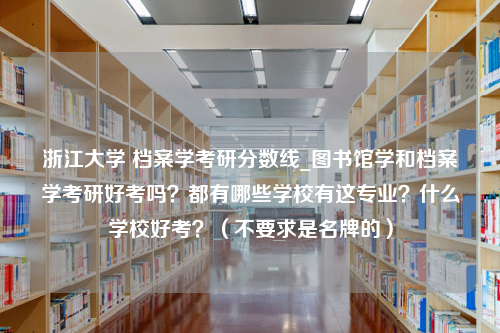 浙江大学 档案学考研分数线_图书馆学和档案学考研好考吗？都有哪些学校有这专业？什么学校好考？（不要求是名牌的）