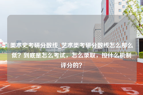 美术史考研分数线_艺术类考研分数线怎么那么低？到底是怎么考试，怎么录取，按什么机制评分的？