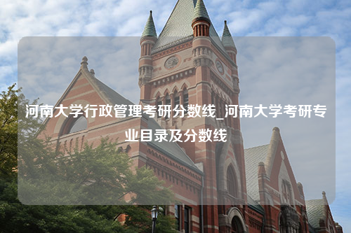 河南大学行政管理考研分数线_河南大学考研专业目录及分数线