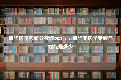 清华法学考研分数线2023_2023清华非法学专硕自划线是多少