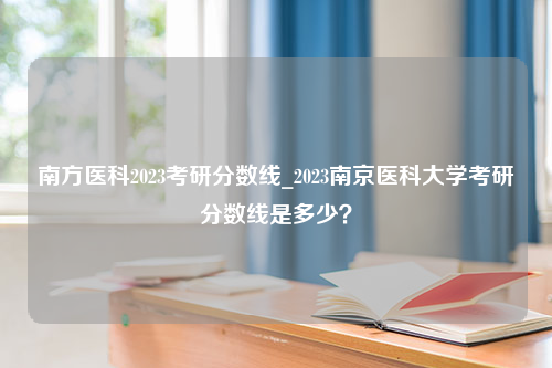 南方医科2023考研分数线_2023南京医科大学考研分数线是多少？