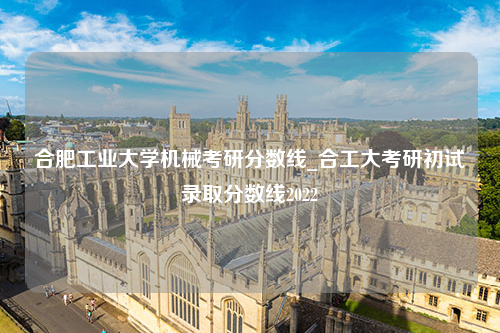 合肥工业大学机械考研分数线_合工大考研初试录取分数线2022