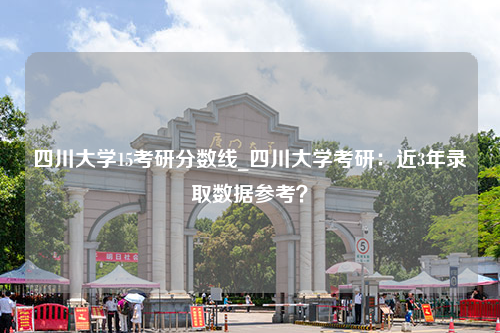 四川大学15考研分数线_四川大学考研：近3年录取数据参考？