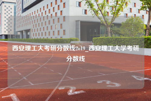 西安理工大考研分数线2o19_西安理工大学考研分数线