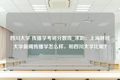 四川大学 传播学考研分数线_求助：上海财经大学新闻传播学怎么样，和四川大学比呢？