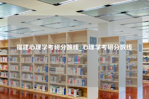 福建心理学考研分数线_心理学考研分数线