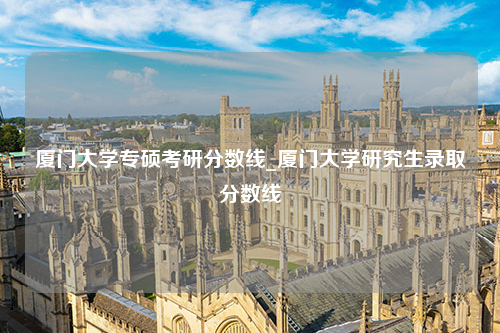 厦门大学专硕考研分数线_厦门大学研究生录取分数线