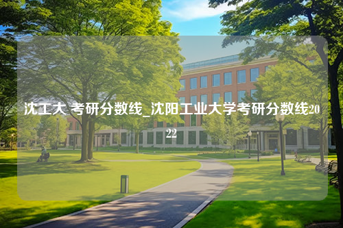 沈工大 考研分数线_沈阳工业大学考研分数线2022