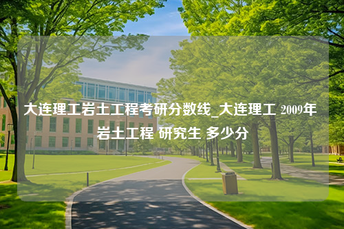 大连理工岩土工程考研分数线_大连理工 2009年 岩土工程 研究生 多少分