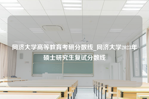 同济大学高等教育考研分数线_同济大学2023年硕士研究生复试分数线