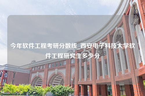 今年软件工程考研分数线_西安电子科技大学软件工程研究生多少分