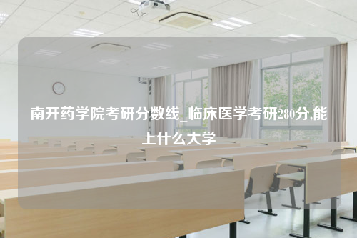 南开药学院考研分数线_临床医学考研280分,能上什么大学