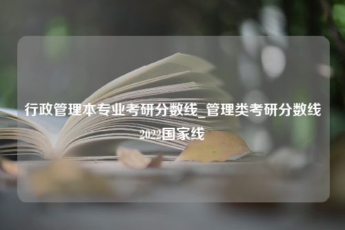 行政管理本专业考研分数线_管理类考研分数线2022国家线