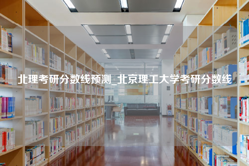 北理考研分数线预测_北京理工大学考研分数线